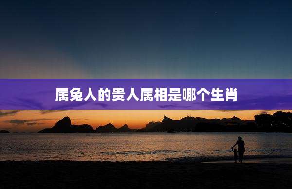 属兔人的贵人属相是哪个生肖