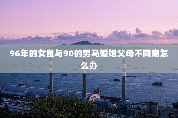 96年的女鼠与90的男马婚姻父母不同意怎么办