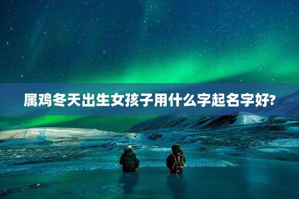 属鸡冬天出生女孩子用什么字起名字好?