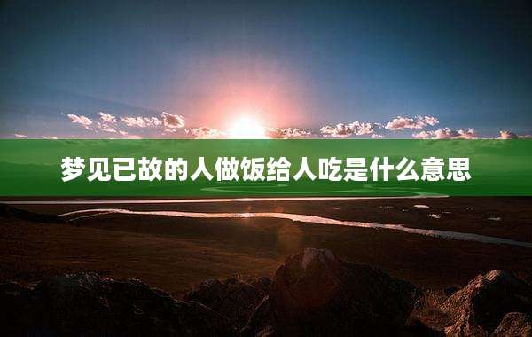 梦见已故的人做饭给人吃是什么意思