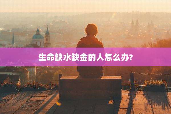 生命缺水缺金的人怎么办?