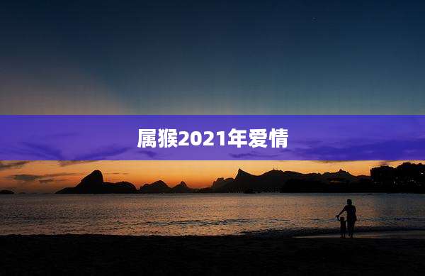 属猴2021年爱情