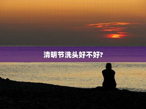 清明节洗头好不好?