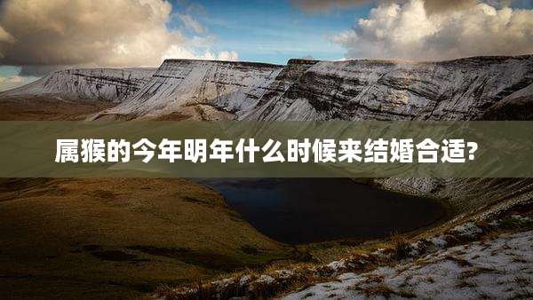 属猴的今年明年什么时候来结婚合适?