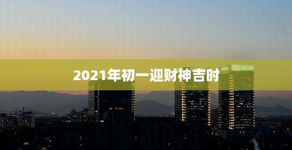 2021年初一迎财神吉时