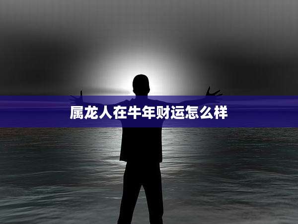 属龙人在牛年财运怎么样