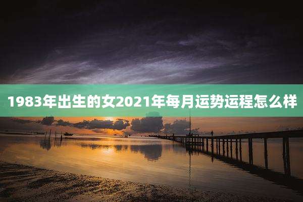 1983年出生的女2021年每月运势运程怎么样