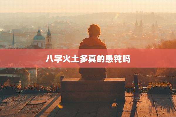 八字火土多真的愚钝吗