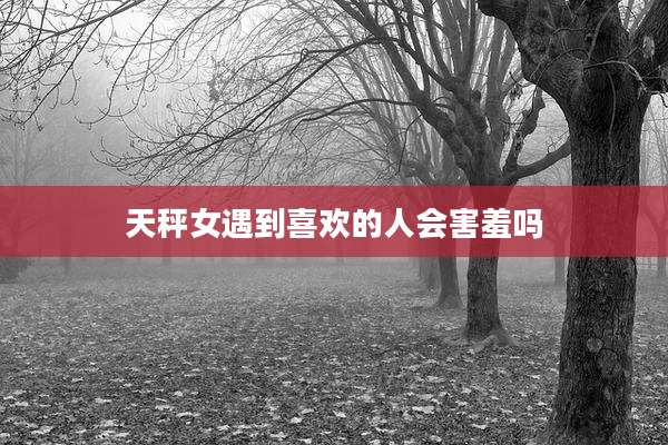 天秤女遇到喜欢的人会害羞吗