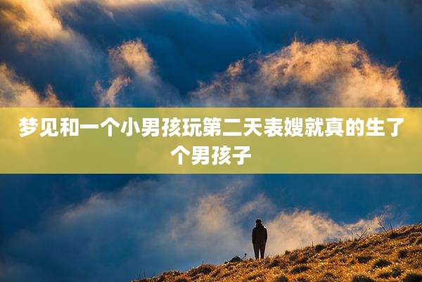 梦见和一个小男孩玩第二天表嫂就真的生了个男孩子