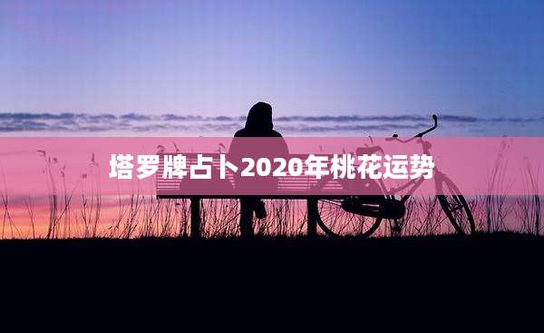塔罗牌占卜2020年桃花运势