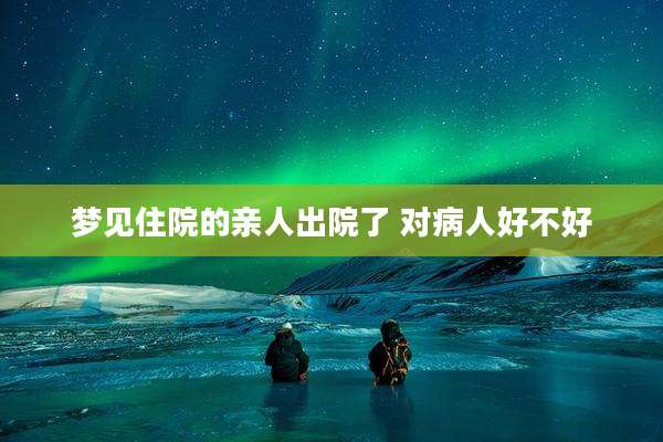梦见住院的亲人出院了 对病人好不好