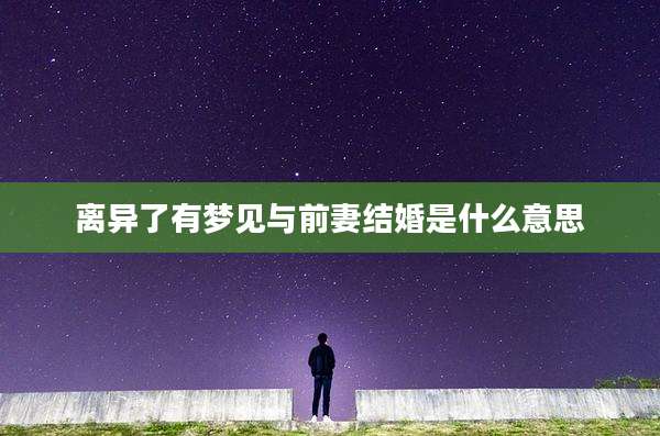 离异了有梦见与前妻结婚是什么意思