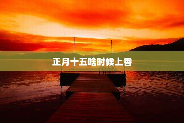 正月十五啥时候上香