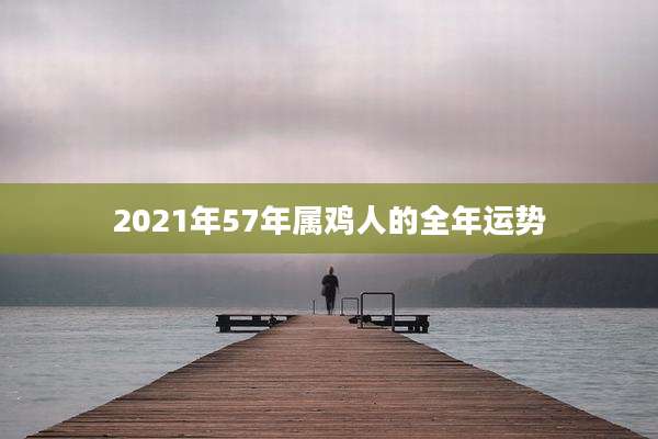 2021年57年属鸡人的全年运势
