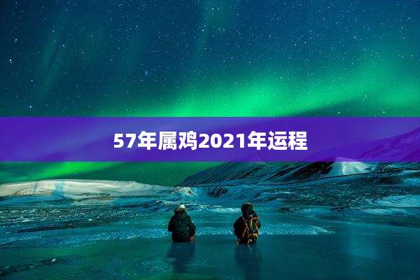 57年属鸡2021年运程
