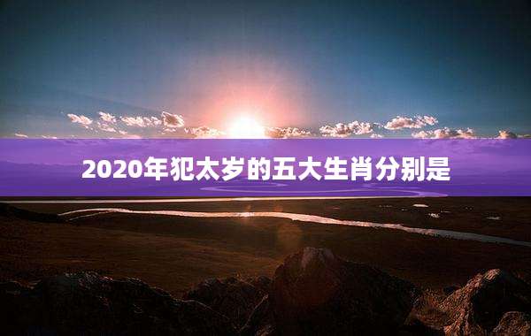 2020年犯太岁的五大生肖分别是