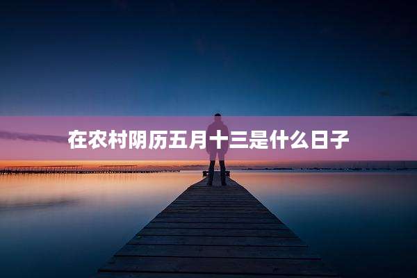 在农村阴历五月十三是什么日子
