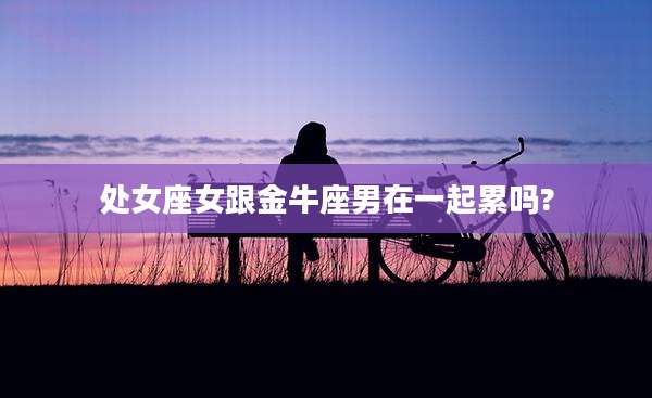 处女座女跟金牛座男在一起累吗?
