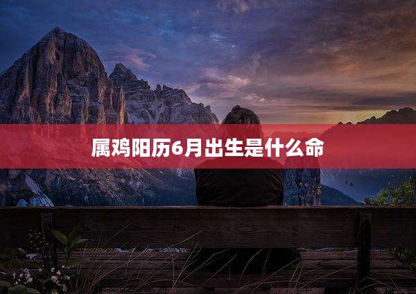 属鸡阳历6月出生是什么命