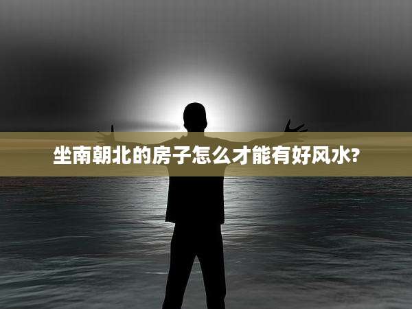 坐南朝北的房子怎么才能有好风水?