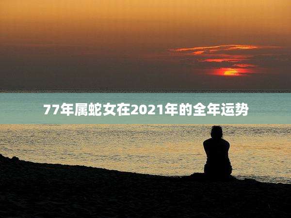 77年属蛇女在2021年的全年运势
