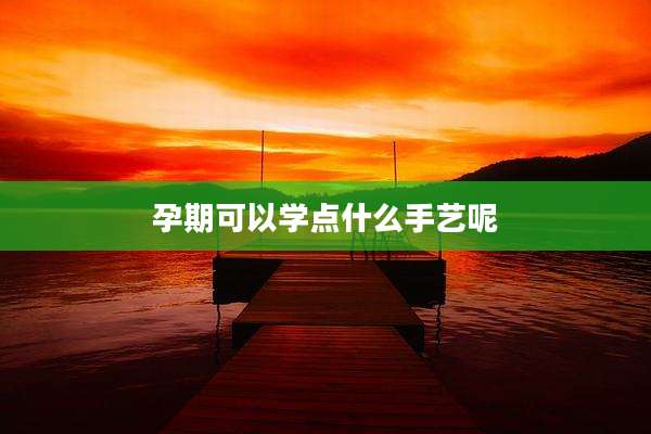 孕期可以学点什么手艺呢