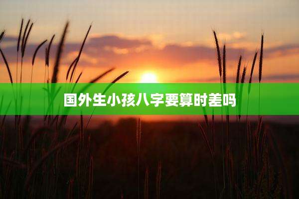 国外生小孩八字要算时差吗
