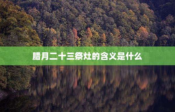 腊月二十三祭灶的含义是什么