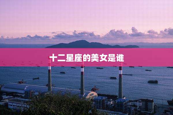 十二星座的美女是谁