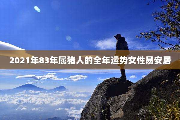 2021年83年属猪人的全年运势女性易安居