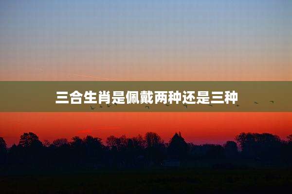 三合生肖是佩戴两种还是三种