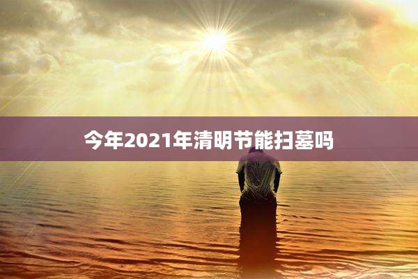 今年2021年清明节能扫墓吗