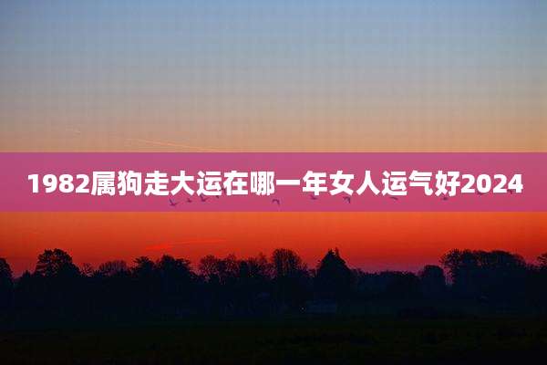 1982属狗走大运在哪一年女人运气好2024