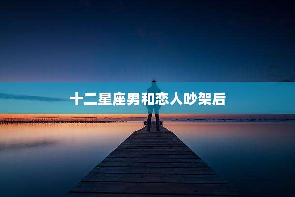 十二星座男和恋人吵架后
