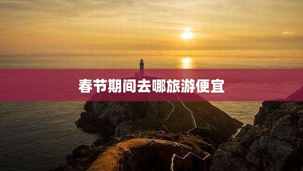 春节期间去哪旅游便宜