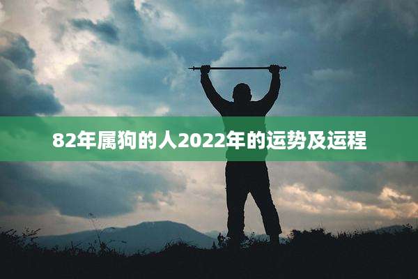 82年属狗的人2022年的运势及运程