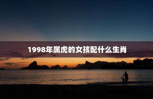 1998年属虎的女孩配什么生肖