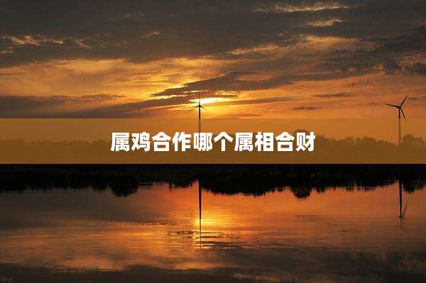 属鸡合作哪个属相合财