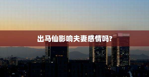 出马仙影响夫妻感情吗?