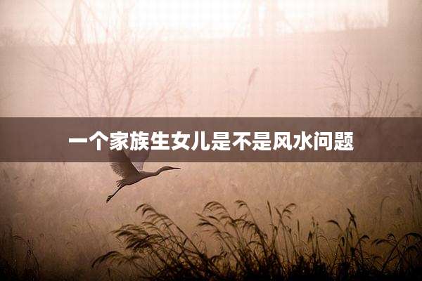 一个家族生女儿是不是风水问题
