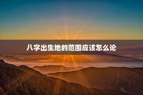 八字出生地的范围应该怎么论