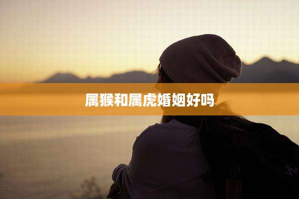 属猴和属虎婚姻好吗