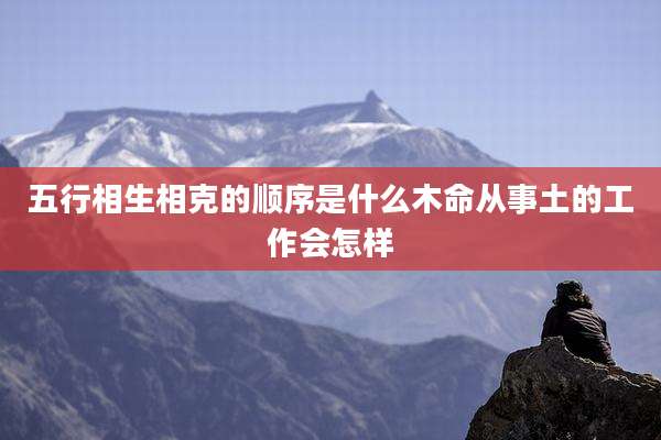 五行相生相克的顺序是什么木命从事土的工作会怎样