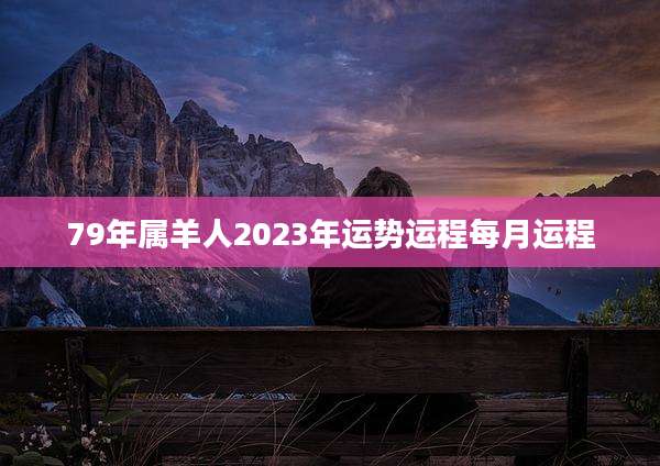 79年属羊人2023年运势运程每月运程