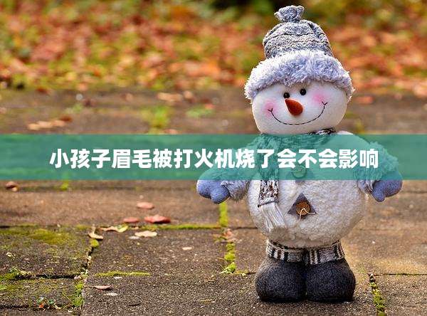 小孩子眉毛被打火机烧了会不会影响
