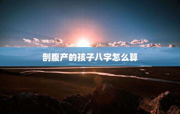 剖腹产的孩子八字怎么算