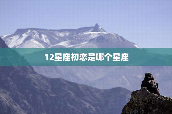 12星座初恋是哪个星座