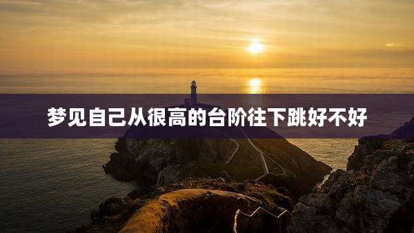梦见自己从很高的台阶往下跳好不好