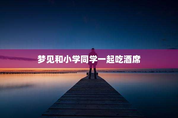 梦见和小学同学一起吃酒席